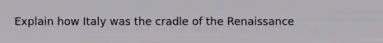 Explain how Italy was the cradle of the Renaissance