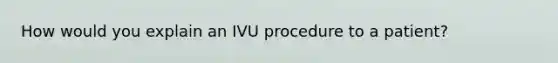 How would you explain an IVU procedure to a patient?