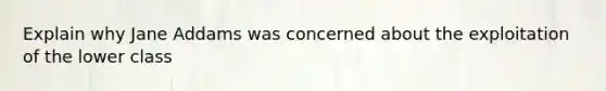 Explain why Jane Addams was concerned about the exploitation of the lower class