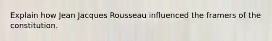 Explain how Jean Jacques Rousseau influenced the framers of the constitution.