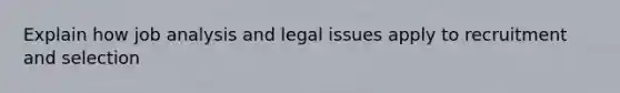 Explain how job analysis and legal issues apply to recruitment and selection