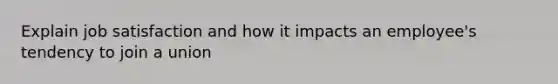 Explain job satisfaction and how it impacts an employee's tendency to join a union