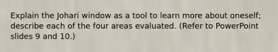 Explain the Johari window as a tool to learn more about oneself; describe each of the four areas evaluated. (Refer to PowerPoint slides 9 and 10.)