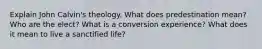 Explain John Calvin's theology. What does predestination mean? Who are the elect? What is a conversion experience? What does it mean to live a sanctified life?