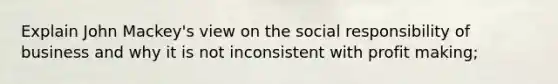 Explain John Mackey's view on the social responsibility of business and why it is not inconsistent with profit making;