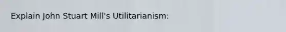 Explain John Stuart Mill's Utilitarianism: