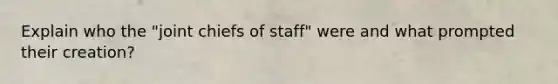 Explain who the "joint chiefs of staff" were and what prompted their creation?