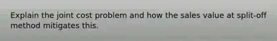 Explain the joint cost problem and how the sales value at split-off method mitigates this.
