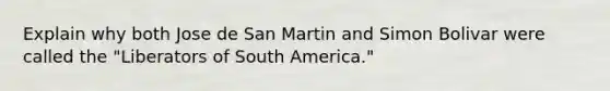 Explain why both Jose de San Martin and Simon Bolivar were called the "Liberators of South America."