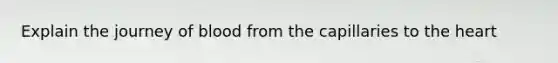 Explain the journey of blood from the capillaries to <a href='https://www.questionai.com/knowledge/kya8ocqc6o-the-heart' class='anchor-knowledge'>the heart</a>