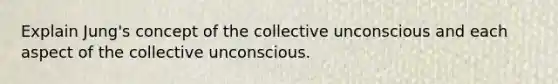 Explain Jung's concept of the collective unconscious and each aspect of the collective unconscious.