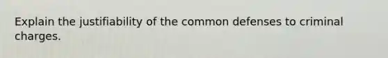 Explain the justifiability of the common defenses to criminal charges.