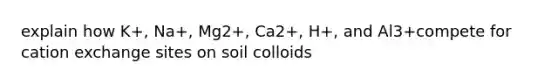 explain how K+, Na+, Mg2+, Ca2+, H+, and Al3+compete for cation exchange sites on soil colloids