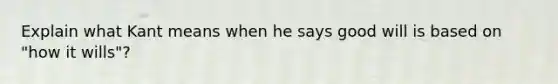 Explain what Kant means when he says good will is based on "how it wills"?