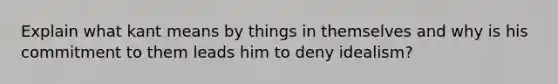 Explain what kant means by things in themselves and why is his commitment to them leads him to deny idealism?