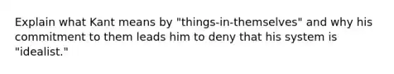 Explain what Kant means by "things-in-themselves" and why his commitment to them leads him to deny that his system is "idealist."