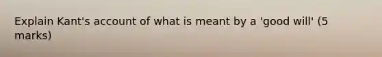 Explain Kant's account of what is meant by a 'good will' (5 marks)