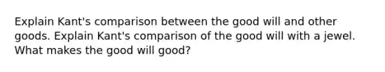 Explain Kant's comparison between the good will and other goods. Explain Kant's comparison of the good will with a jewel. What makes the good will good?