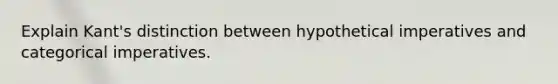 Explain Kant's distinction between hypothetical imperatives and categorical imperatives.