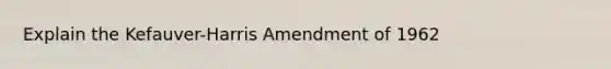 Explain the Kefauver-Harris Amendment of 1962