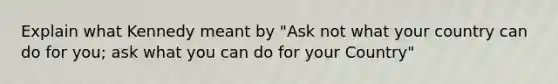 Explain what Kennedy meant by "Ask not what your country can do for you; ask what you can do for your Country"