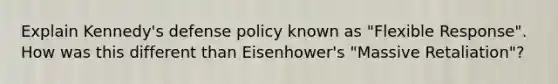 Explain Kennedy's defense policy known as "Flexible Response". How was this different than Eisenhower's "Massive Retaliation"?