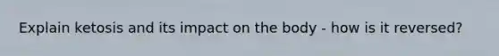 Explain ketosis and its impact on the body - how is it reversed?