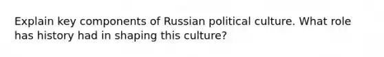 Explain key components of Russian political culture. What role has history had in shaping this culture?