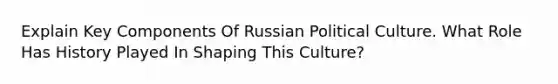 Explain Key Components Of Russian Political Culture. What Role Has History Played In Shaping This Culture?