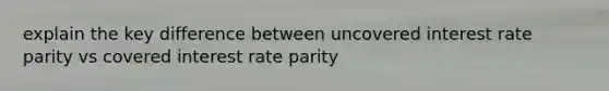 explain the key difference between uncovered interest rate parity vs covered interest rate parity