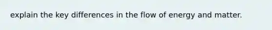 explain the key differences in the flow of energy and matter.