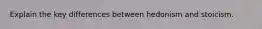 Explain the key differences between hedonism and stoicism.