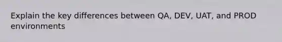 Explain the key differences between QA, DEV, UAT, and PROD environments