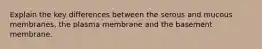 Explain the key differences between the serous and mucous membranes, the plasma membrane and the basement membrane.