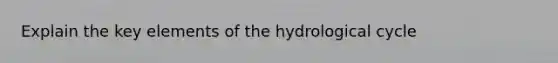 Explain the key elements of the hydrological cycle