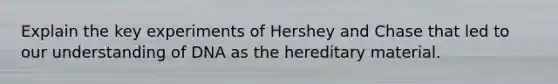 Explain the key experiments of Hershey and Chase that led to our understanding of DNA as the hereditary material.