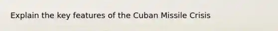 Explain the key features of the Cuban Missile Crisis