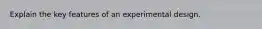 Explain the key features of an experimental design.