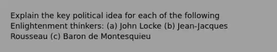 Explain the key political idea for each of the following Enlightenment thinkers: (a) John Locke (b) Jean-Jacques Rousseau (c) Baron de Montesquieu