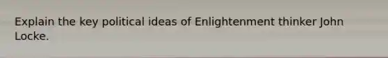 Explain the key political ideas of Enlightenment thinker John Locke.