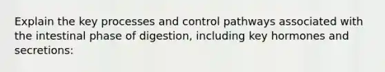 Explain the key processes and control pathways associated with the intestinal phase of digestion, including key hormones and secretions: