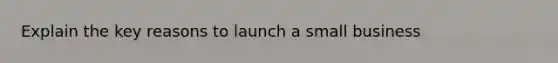 Explain the key reasons to launch a small business