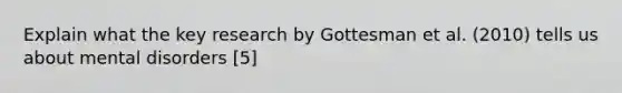 Explain what the key research by Gottesman et al. (2010) tells us about mental disorders [5]