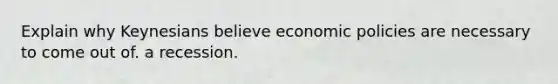 Explain why Keynesians believe economic policies are necessary to come out of. a recession.