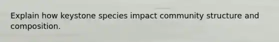 Explain how keystone species impact community structure and composition.