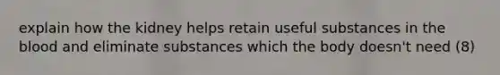 explain how the kidney helps retain useful substances in <a href='https://www.questionai.com/knowledge/k7oXMfj7lk-the-blood' class='anchor-knowledge'>the blood</a> and eliminate substances which the body doesn't need (8)