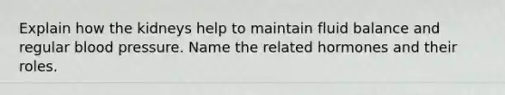 Explain how the kidneys help to maintain fluid balance and regular blood pressure. Name the related hormones and their roles.