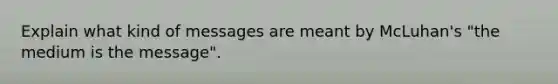 Explain what kind of messages are meant by McLuhan's "the medium is the message".