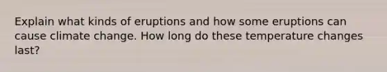 Explain what kinds of eruptions and how some eruptions can cause climate change. How long do these temperature changes last?