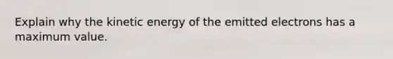 Explain why the kinetic energy of the emitted electrons has a maximum value.